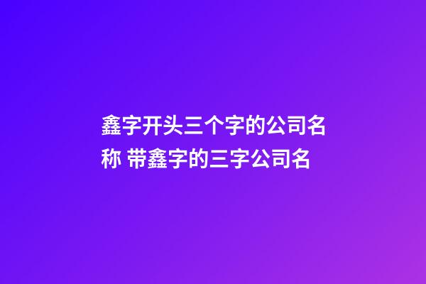 鑫字开头三个字的公司名称 带鑫字的三字公司名-第1张-公司起名-玄机派